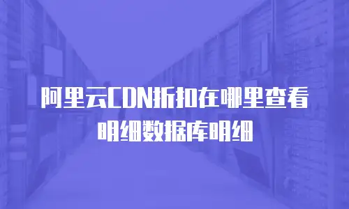 阿里云CDN折扣在哪里查看明细数据库明细