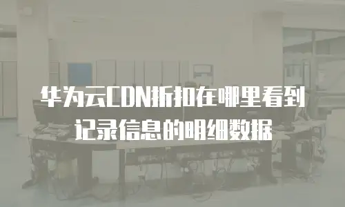 华为云CDN折扣在哪里看到记录信息的明细数据