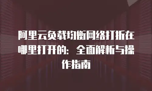 阿里云负载均衡网络打折在哪里打开的：全面解析与操作指南