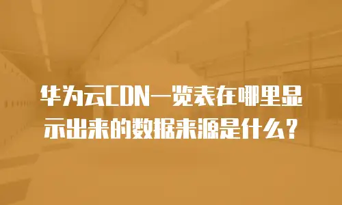 华为云CDN一览表在哪里显示出来的数据来源是什么？
