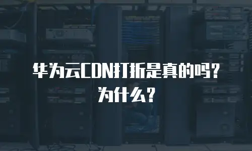 华为云CDN打折是真的吗？为什么？