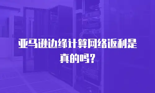 亚马逊边缘计算网络返利是真的吗？
