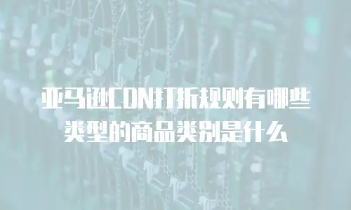 亚马逊CDN打折规则有哪些类型的商品类别是什么