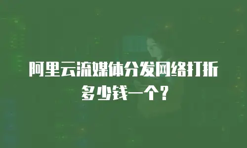 阿里云流媒体分发网络打折多少钱一个？