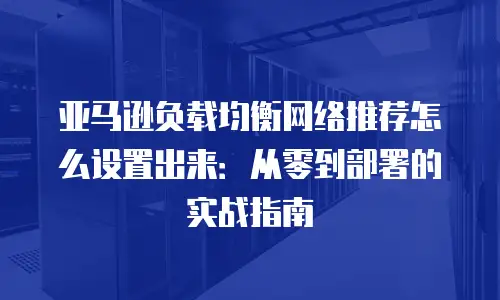 亚马逊负载均衡网络推荐怎么设置出来：从零到部署的实战指南