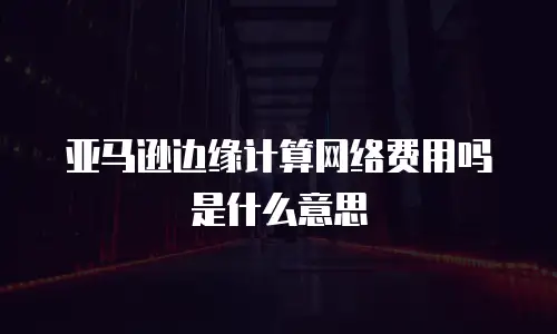 亚马逊边缘计算网络费用吗是什么意思
