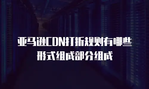 亚马逊CDN打折规则有哪些形式组成部分组成