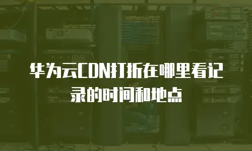 华为云CDN打折在哪里看记录的时间和地点