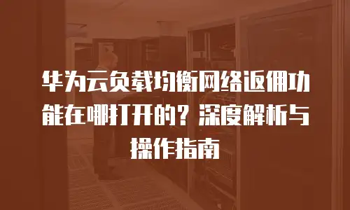 华为云负载均衡网络返佣功能在哪打开的？深度解析与操作指南