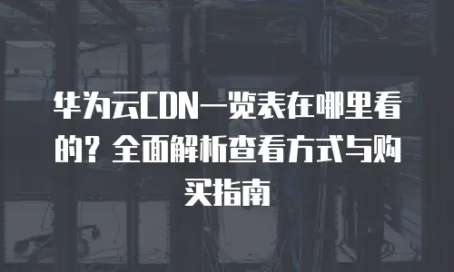 华为云CDN一览表在哪里看的？全面解析查看方式与购买指南