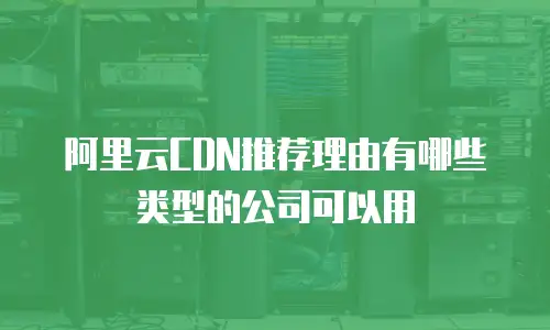 阿里云CDN推荐理由有哪些类型的公司可以用