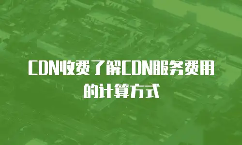 CDN收费了解CDN服务费用的计算方式