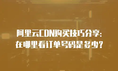 阿里云CDN购买技巧分享：在哪里看订单号码是多少？
