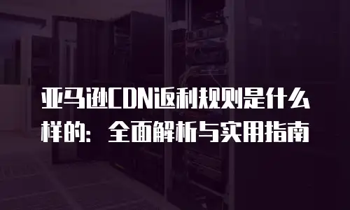 亚马逊CDN返利规则是什么样的：全面解析与实用指南