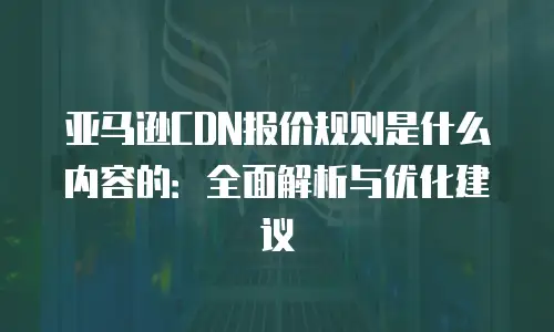 亚马逊CDN报价规则是什么内容的：全面解析与优化建议