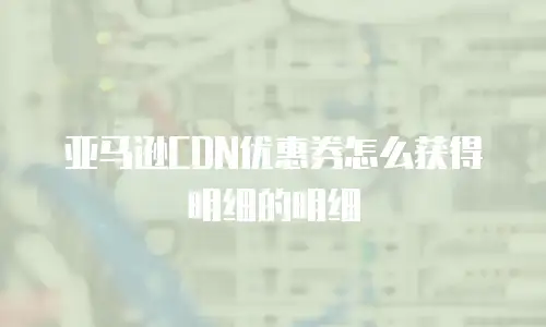 亚马逊CDN优惠券怎么获得明细的明细