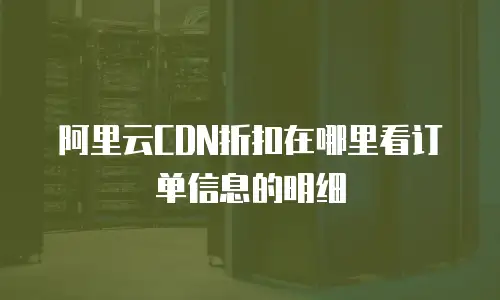 阿里云CDN折扣在哪里看订单信息的明细