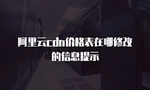 阿里云cdn价格表在哪修改的信息提示