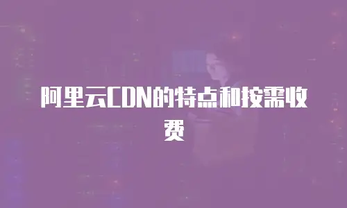 阿里云CDN的特点和按需收费