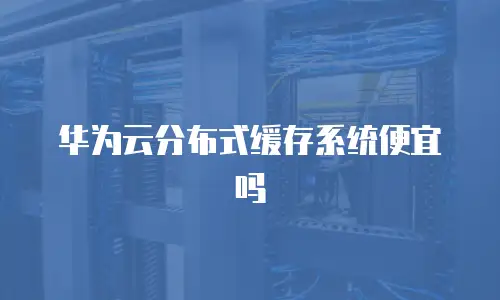 华为云分布式缓存系统便宜吗