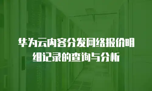 华为云内容分发网络报价明细记录的查询与分析