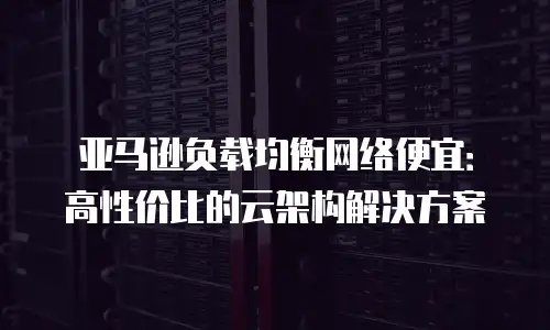 亚马逊负载均衡网络便宜：高性价比的云架构解决方案