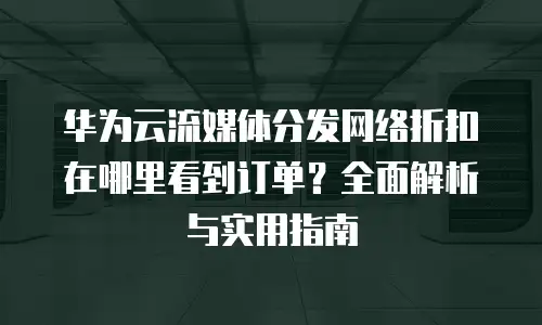 华为云流媒体分发网络折扣在哪里看到订单？全面解析与实用指南