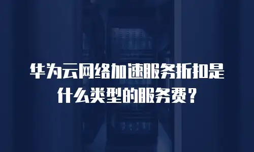 华为云网络加速服务折扣是什么类型的服务费？