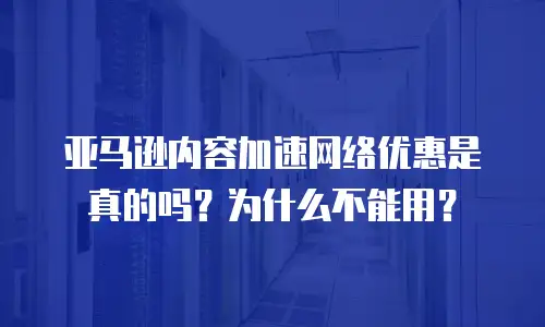 亚马逊内容加速网络优惠是真的吗？为什么不能用？