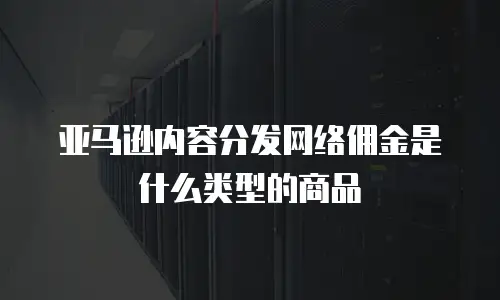 亚马逊内容分发网络佣金是什么类型的商品