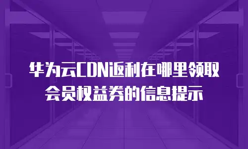 华为云CDN返利在哪里领取会员权益券的信息提示