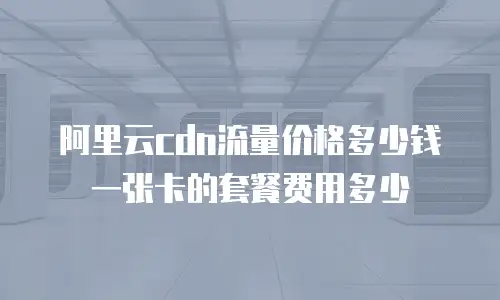 阿里云cdn流量价格多少钱一张卡的套餐费用多少