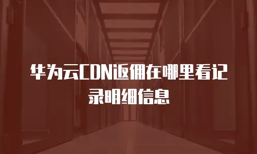 华为云CDN返佣在哪里看记录明细信息