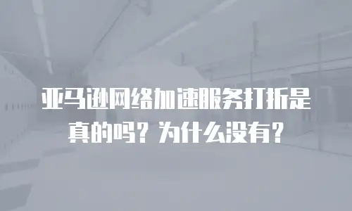 亚马逊网络加速服务打折是真的吗？为什么没有？
