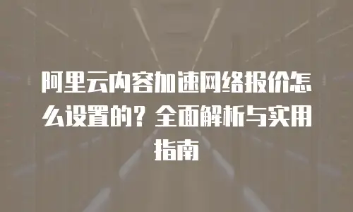 阿里云内容加速网络报价怎么设置的？全面解析与实用指南