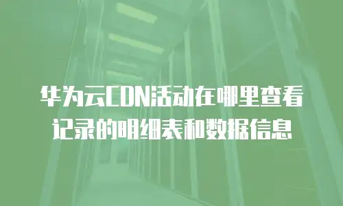 华为云CDN活动在哪里查看记录的明细表和数据信息