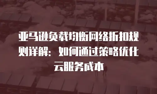 亚马逊负载均衡网络折扣规则详解：如何通过策略优化云服务成本