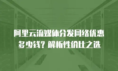 阿里云流媒体分发网络优惠多少钱？解析性价比之选