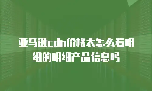 亚马逊cdn价格表怎么看明细的明细产品信息吗