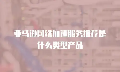 亚马逊网络加速服务推荐是什么类型产品