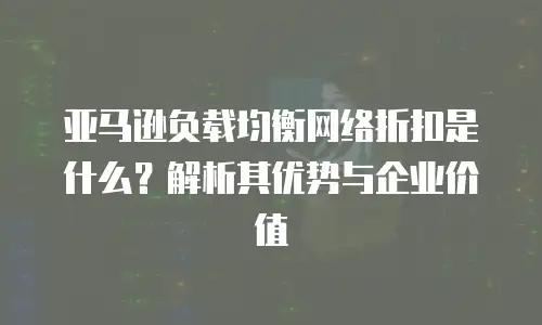 亚马逊负载均衡网络折扣是什么？解析其优势与企业价值