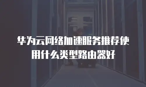 华为云网络加速服务推荐使用什么类型路由器好