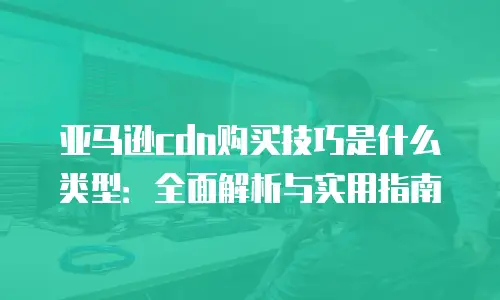亚马逊cdn购买技巧是什么类型：全面解析与实用指南
