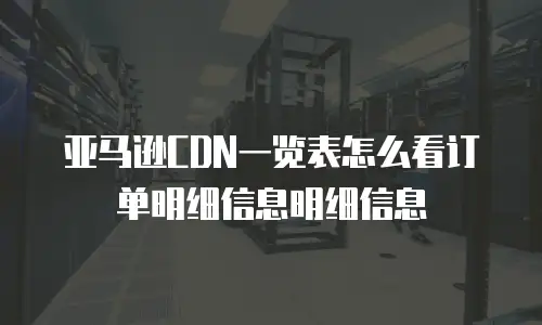 亚马逊CDN一览表怎么看订单明细信息明细信息