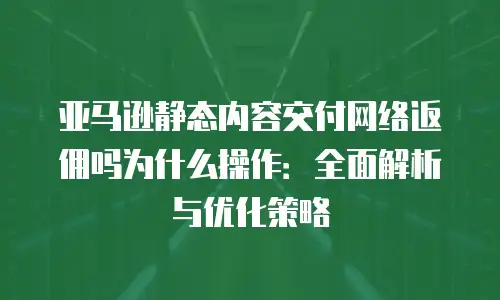 亚马逊静态内容交付网络返佣吗为什么操作：全面解析与优化策略