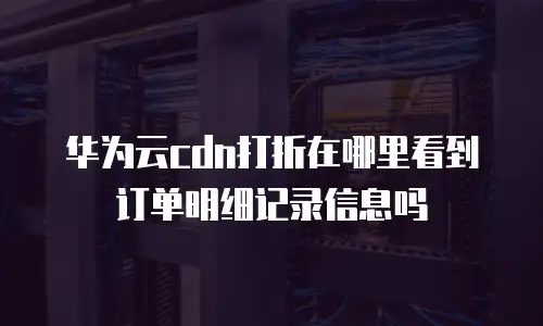 华为云cdn打折在哪里看到订单明细记录信息吗