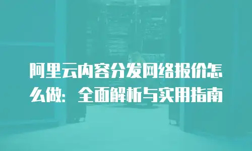 阿里云内容分发网络报价怎么做：全面解析与实用指南