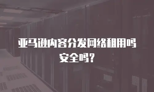 亚马逊内容分发网络租用吗安全吗？