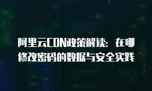 阿里云CDN政策解读：在哪修改密码的数据与安全实践