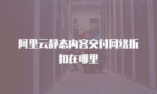 阿里云静态内容交付网络折扣在哪里